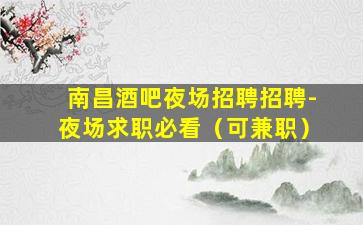 南昌酒吧夜场招聘招聘-夜场求职必看（可兼职）